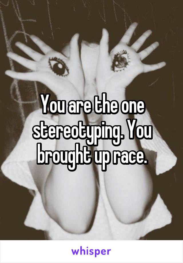 You are the one stereotyping. You brought up race.