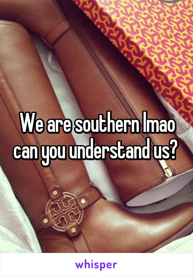 We are southern lmao can you understand us? 