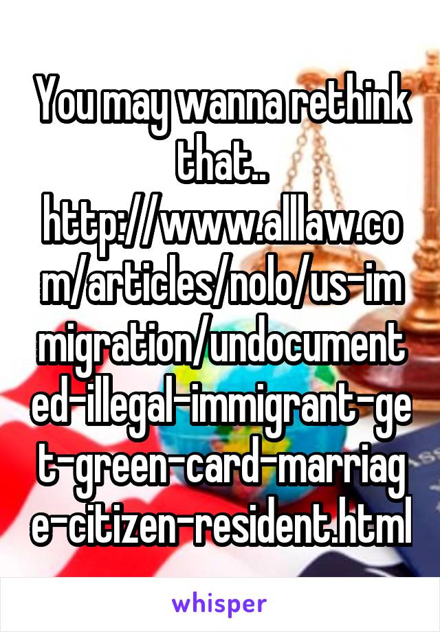 You may wanna rethink that.. http://www.alllaw.com/articles/nolo/us-immigration/undocumented-illegal-immigrant-get-green-card-marriage-citizen-resident.html