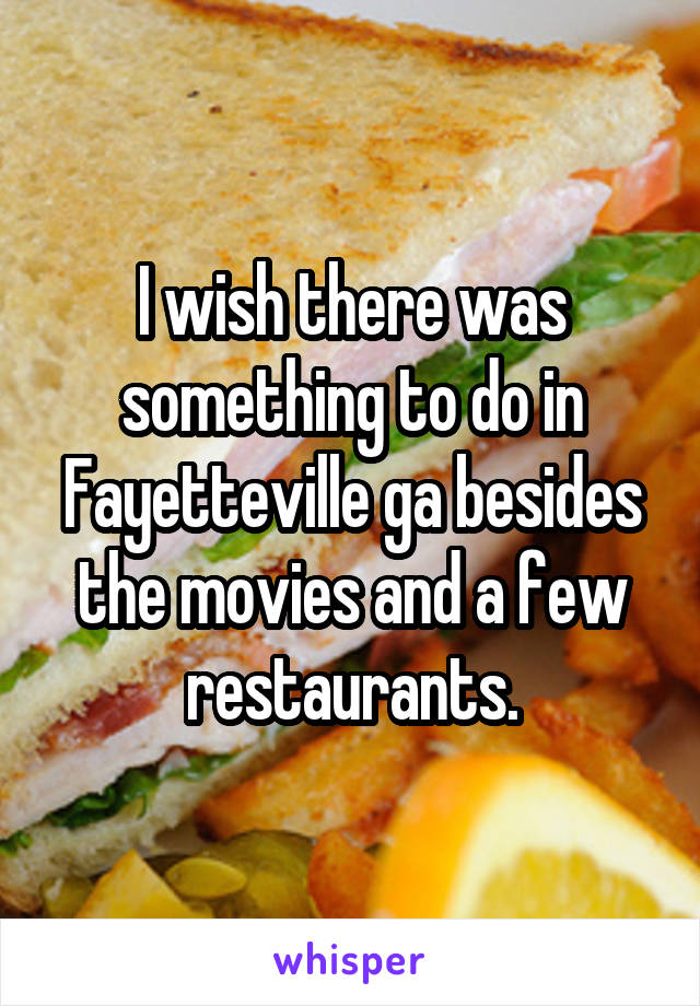 I wish there was something to do in Fayetteville ga besides the movies and a few restaurants.