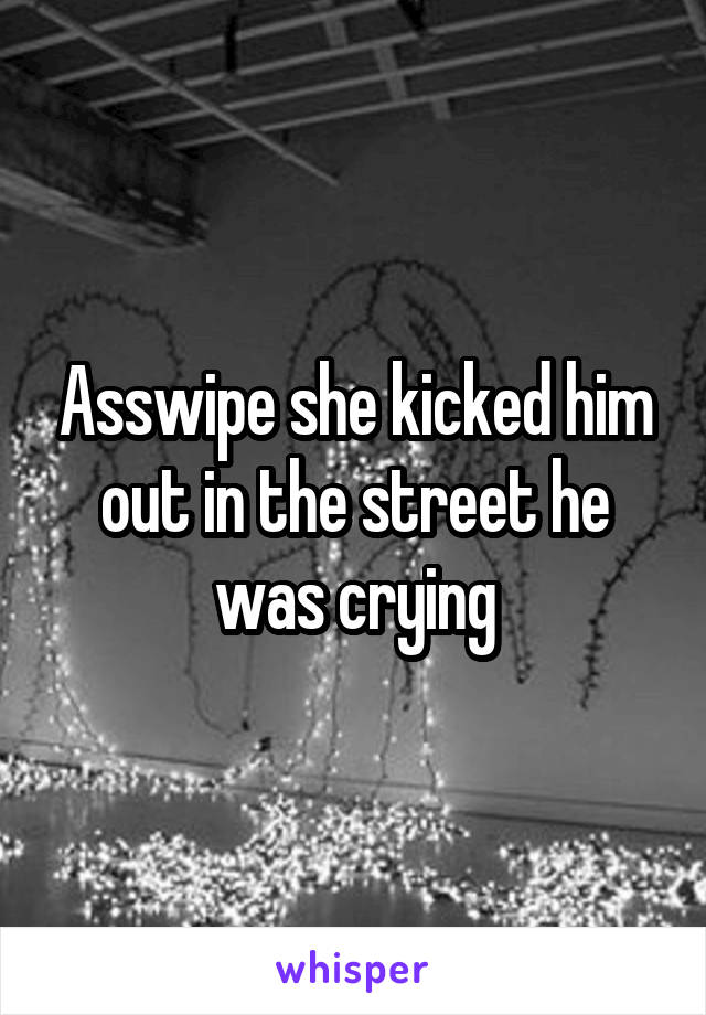 Asswipe she kicked him out in the street he was crying