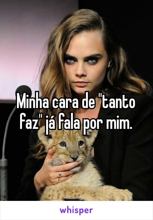 Minha cara de "tanto faz" já fala por mim.