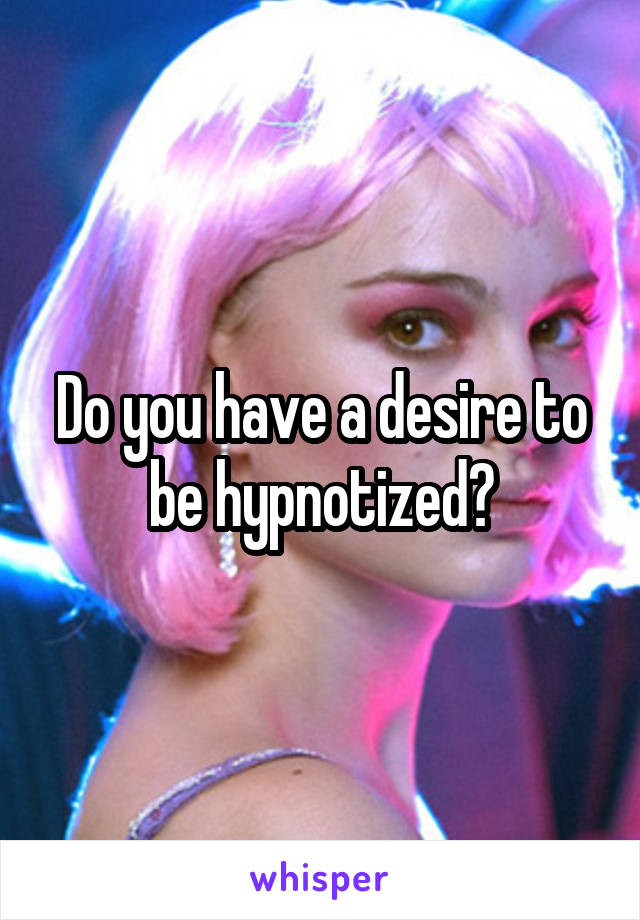 Do you have a desire to be hypnotized?