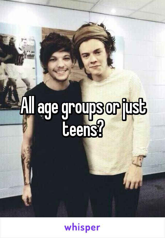 All age groups or just teens?