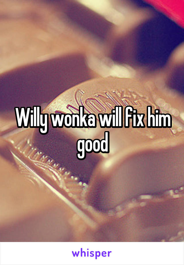 Willy wonka will fix him good