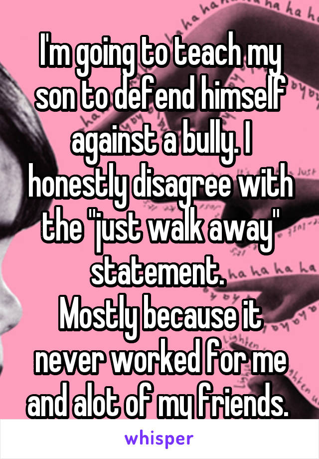 I'm going to teach my son to defend himself against a bully. I honestly disagree with the "just walk away" statement. 
Mostly because it never worked for me and alot of my friends. 