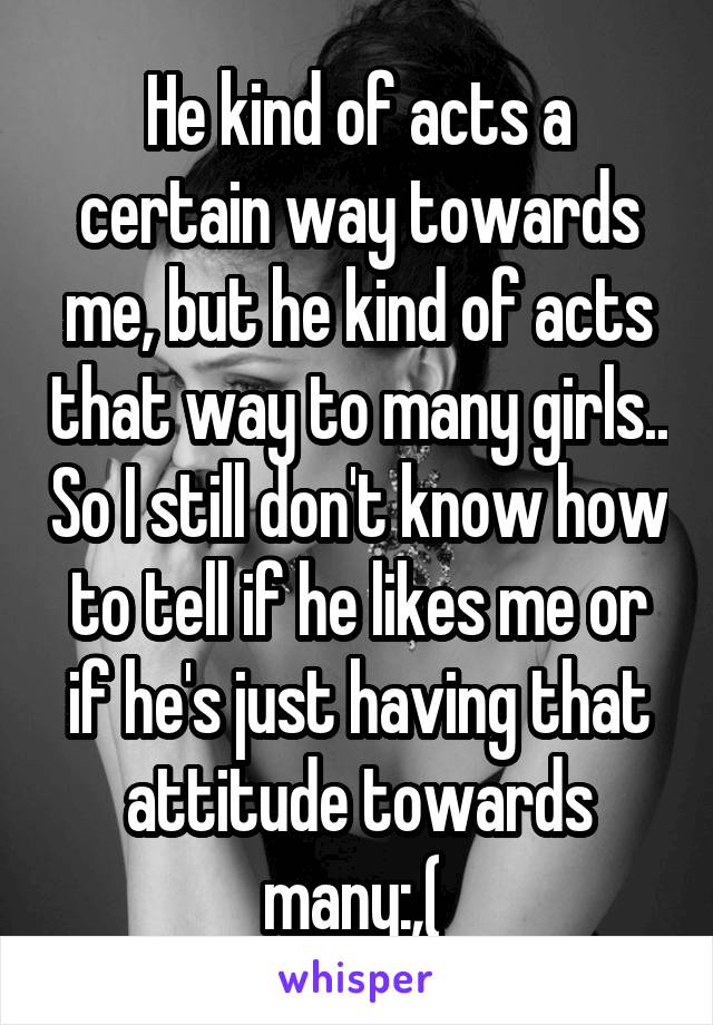 He kind of acts a certain way towards me, but he kind of acts that way to many girls.. So I still don't know how to tell if he likes me or if he's just having that attitude towards many:,( 