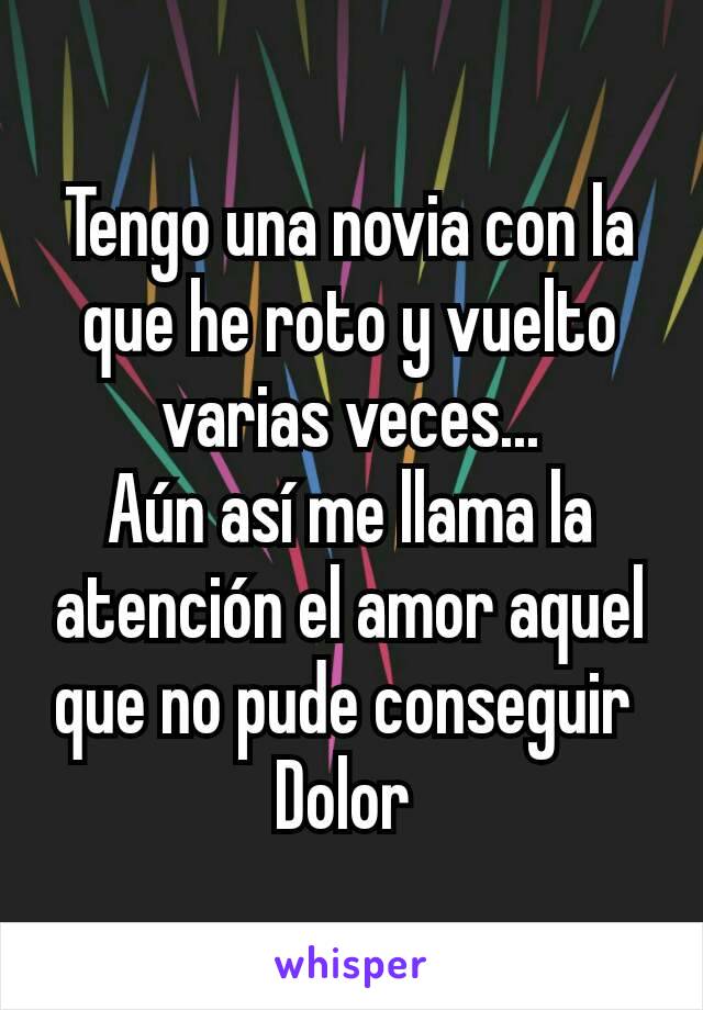 Tengo una novia con la que he roto y vuelto varias veces...
Aún así me llama la atención el amor aquel que no pude conseguir 
Dolor 