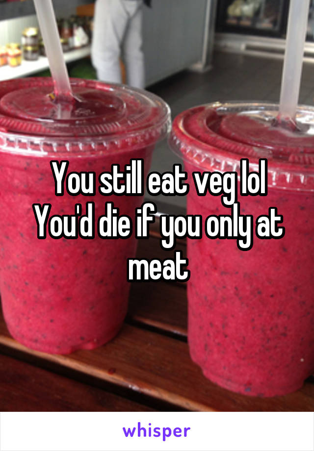 You still eat veg lol
You'd die if you only at meat