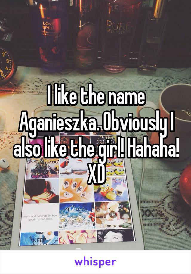 I like the name Aganieszka. Obviously I also like the girl! Hahaha! XD