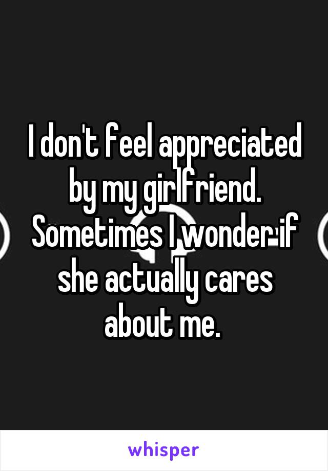 I don't feel appreciated by my girlfriend. Sometimes I wonder if she actually cares about me. 