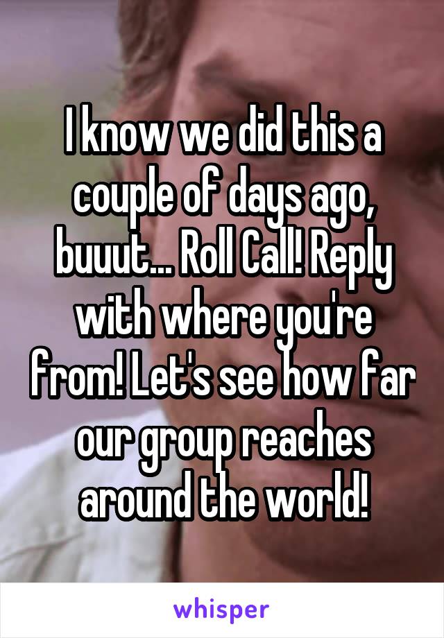 I know we did this a couple of days ago, buuut... Roll Call! Reply with where you're from! Let's see how far our group reaches around the world!