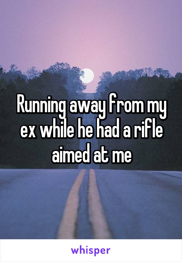 Running away from my ex while he had a rifle aimed at me