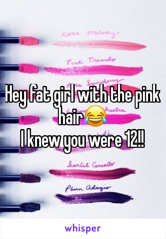 Hey fat girl with the pink hair😂
I knew you were 12!! 