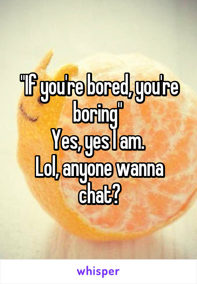 "If you're bored, you're boring" 
Yes, yes I am. 
Lol, anyone wanna chat?