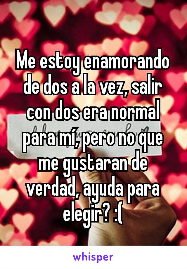 Me estoy enamorando de dos a la vez, salir con dos era normal para mí, pero no que me gustaran de verdad, ayuda para elegir? :(