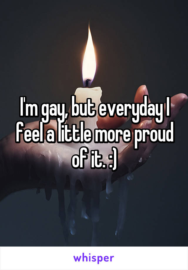 I'm gay, but everyday I feel a little more proud of it. :)