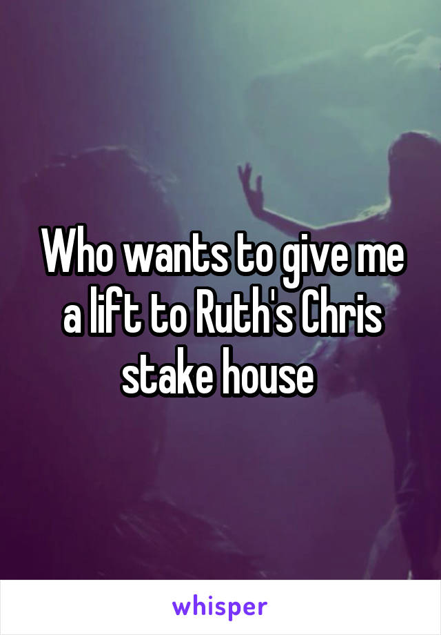 Who wants to give me a lift to Ruth's Chris stake house 