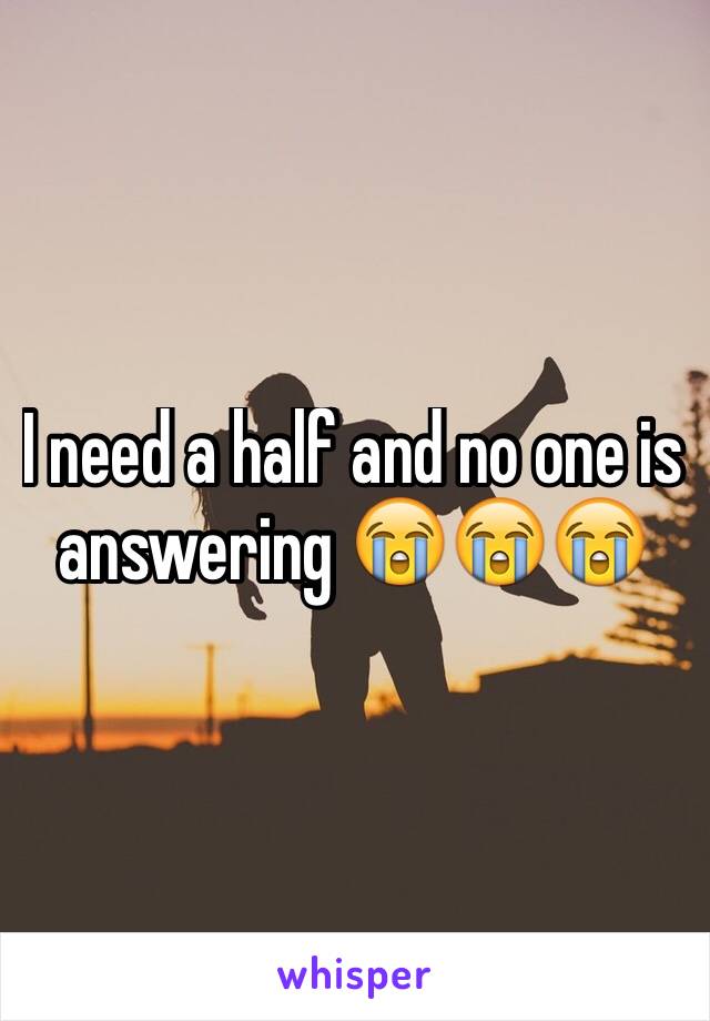 I need a half and no one is answering 😭😭😭