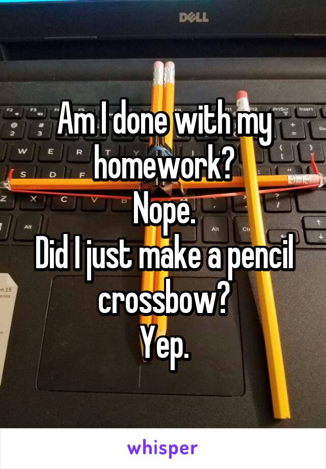 Am I done with my homework?
Nope.
Did I just make a pencil crossbow?
Yep.