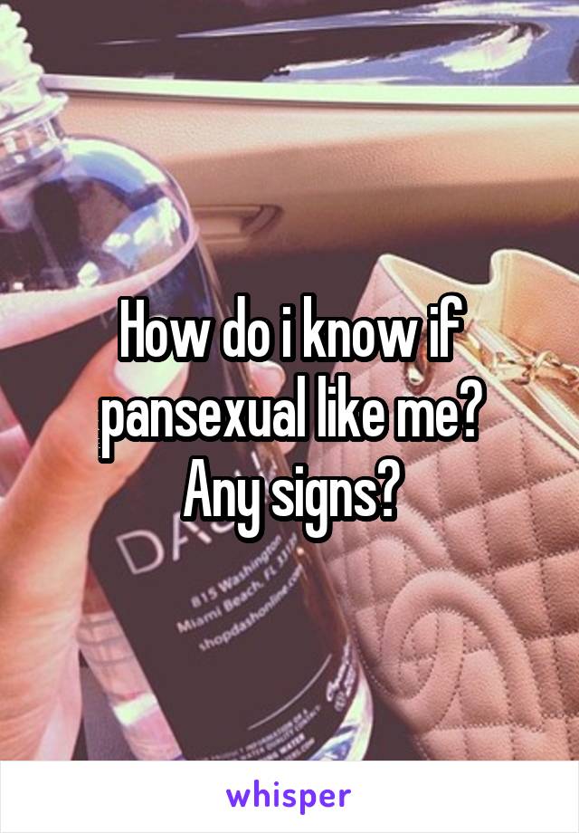 How do i know if pansexual like me?
Any signs?