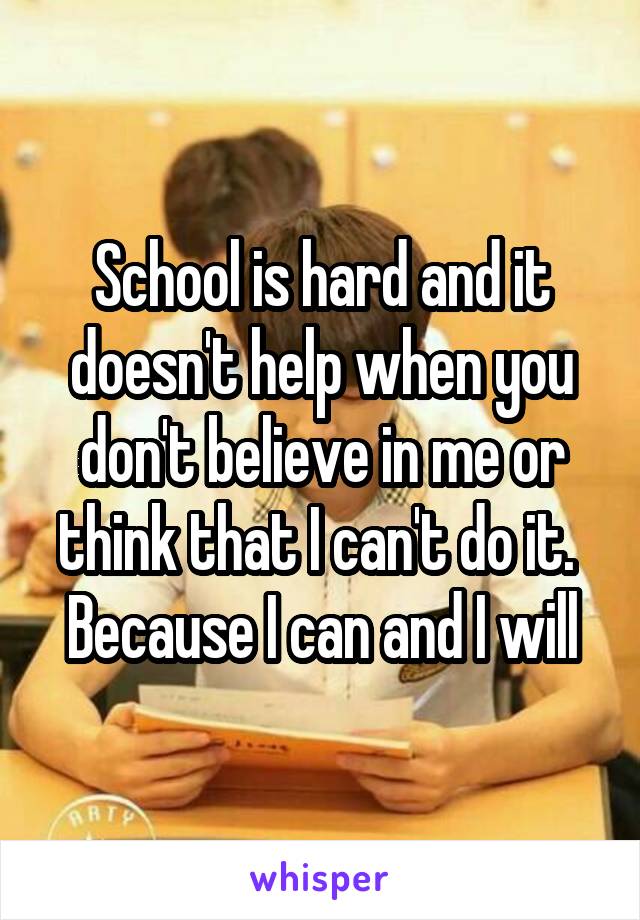 School is hard and it doesn't help when you don't believe in me or think that I can't do it. 
Because I can and I will