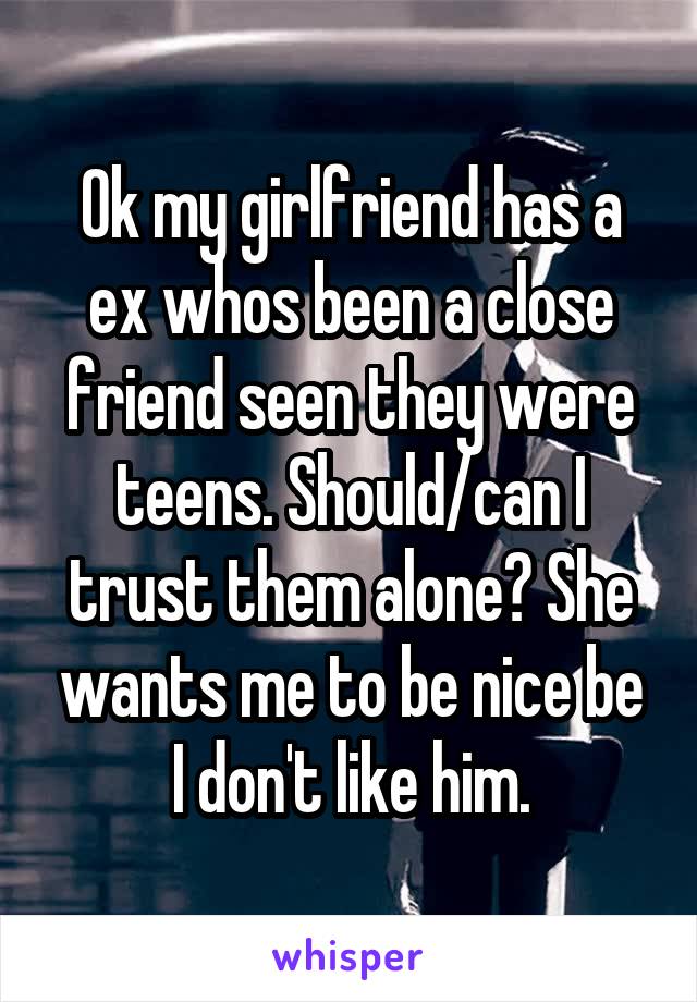 Ok my girlfriend has a ex whos been a close friend seen they were teens. Should/can I trust them alone? She wants me to be nice be I don't like him.