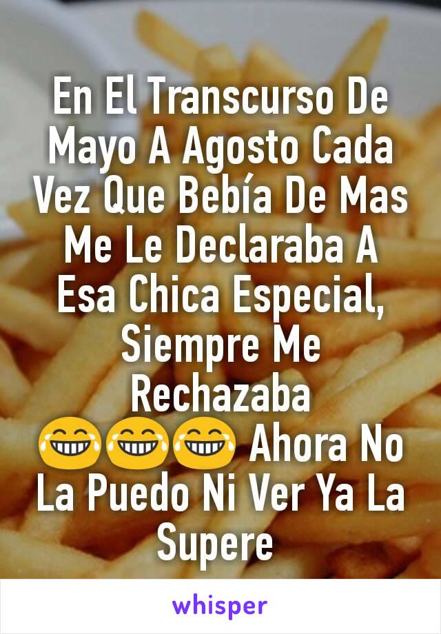 En El Transcurso De Mayo A Agosto Cada Vez Que Bebía De Mas Me Le Declaraba A Esa Chica Especial, Siempre Me Rechazaba 😂😂😂 Ahora No La Puedo Ni Ver Ya La Supere 