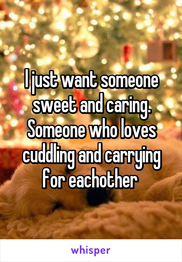 I just want someone sweet and caring. Someone who loves cuddling and carrying for eachother 