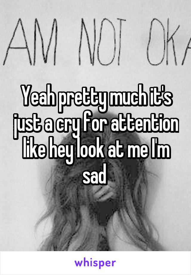 Yeah pretty much it's just a cry for attention like hey look at me I'm sad 