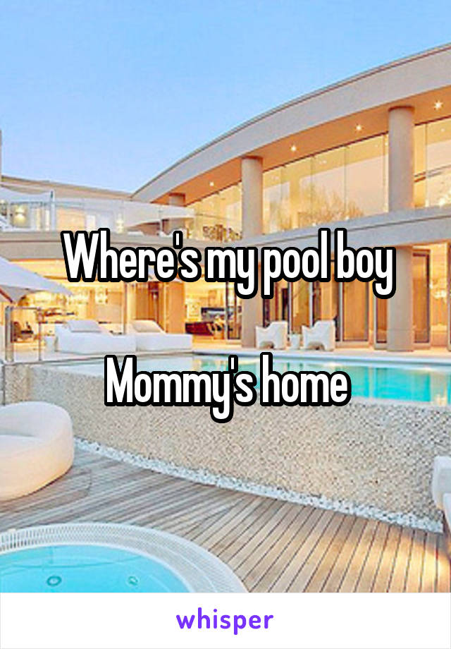 Where's my pool boy

Mommy's home