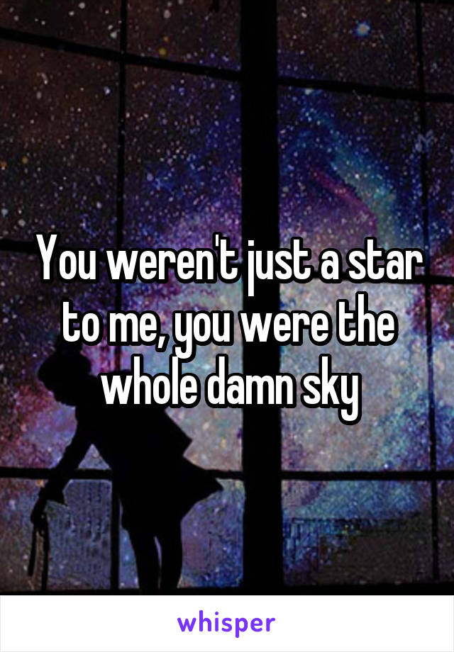 You weren't just a star to me, you were the whole damn sky