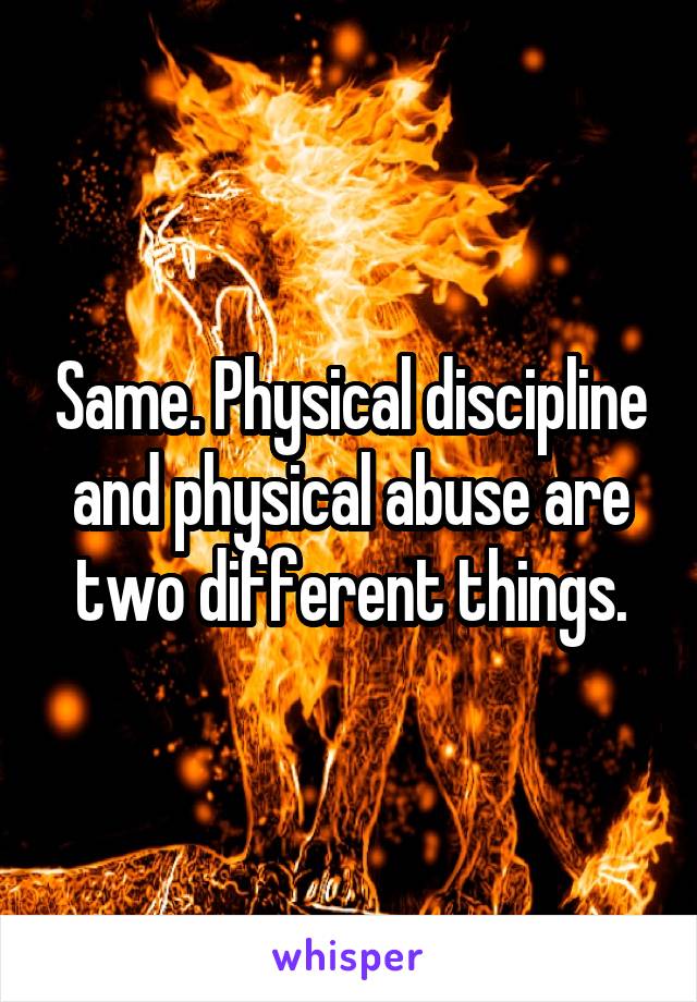 Same. Physical discipline and physical abuse are two different things.