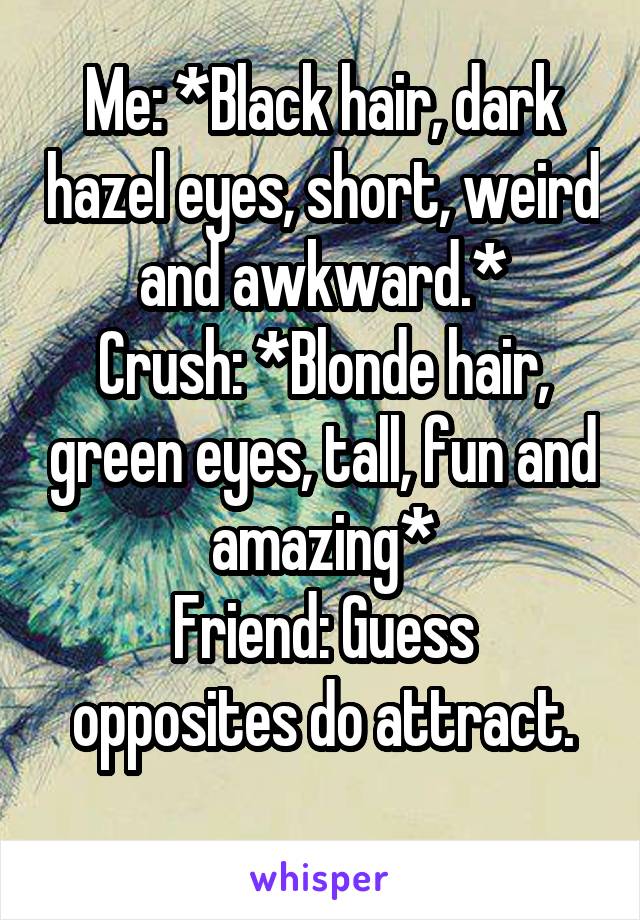 Me: *Black hair, dark hazel eyes, short, weird and awkward.*
Crush: *Blonde hair, green eyes, tall, fun and amazing*
Friend: Guess opposites do attract.
