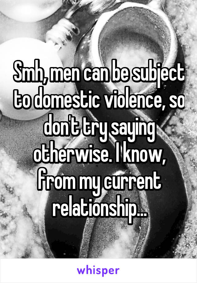 Smh, men can be subject to domestic violence, so don't try saying otherwise. I know, from my current relationship...