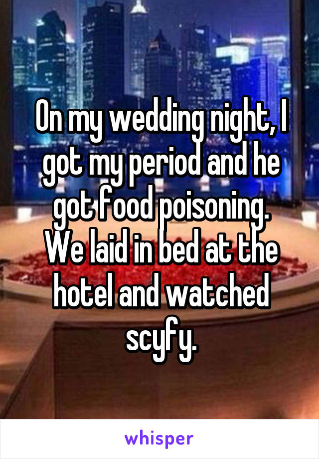 On my wedding night, I got my period and he got food poisoning.
We laid in bed at the hotel and watched scyfy.