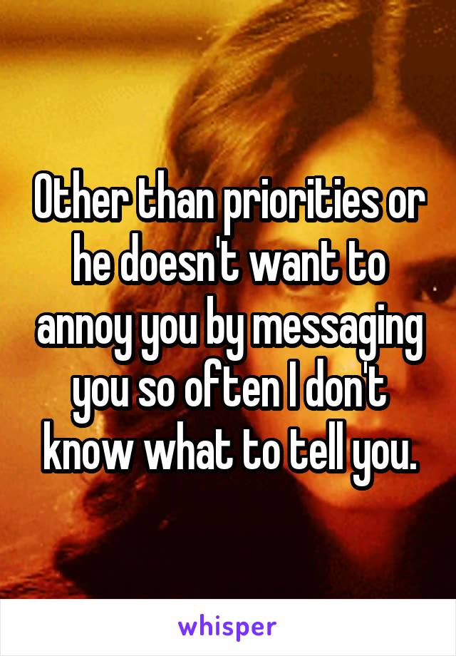 Other than priorities or he doesn't want to annoy you by messaging you so often I don't know what to tell you.