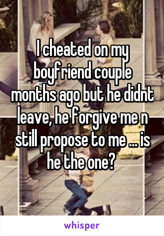 I cheated on my boyfriend couple months ago but he didnt leave, he forgive me n still propose to me ... is he the one? 
