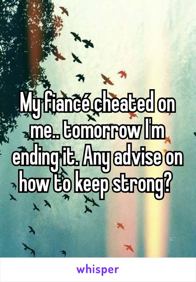 My fiancé cheated on me.. tomorrow I'm ending it. Any advise on how to keep strong? 