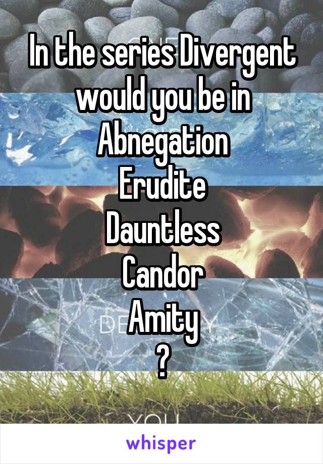 In the series Divergent would you be in
Abnegation
Erudite
Dauntless
Candor
Amity
?
