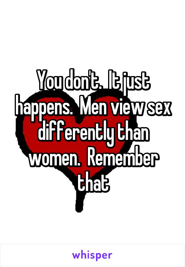 You don't.  It just happens.  Men view sex differently than women.  Remember that