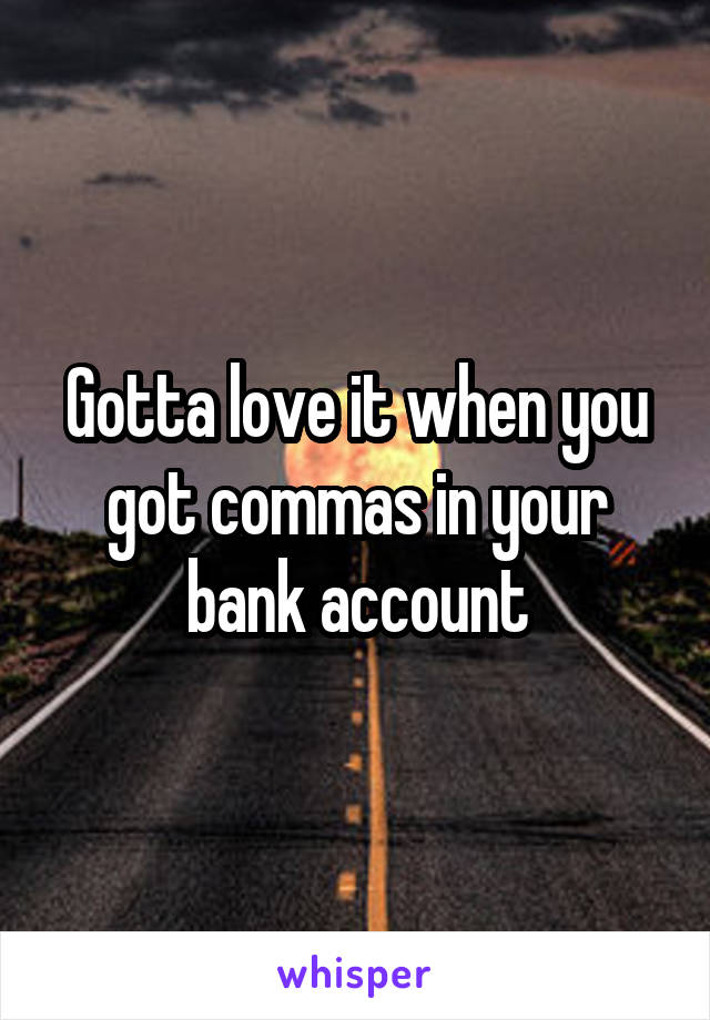 Gotta love it when you got commas in your bank account