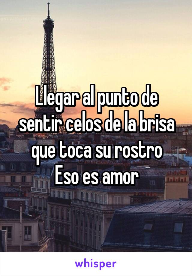 Llegar al punto de sentir celos de la brisa que toca su rostro
Eso es amor