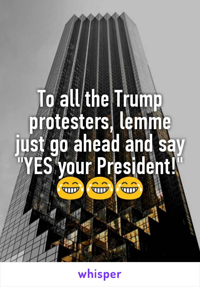 To all the Trump protesters, lemme just go ahead and say "YES your President!" 😂😂😂