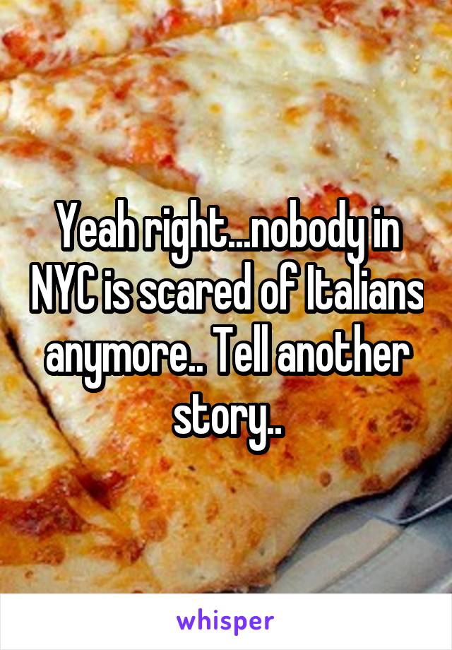 Yeah right...nobody in NYC is scared of Italians anymore.. Tell another story..