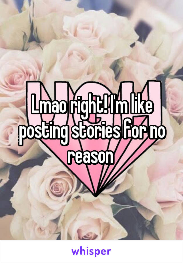 Lmao right! I'm like posting stories for no reason 