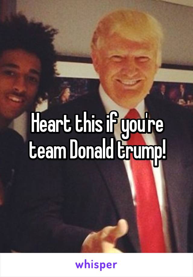 Heart this if you're team Donald trump!