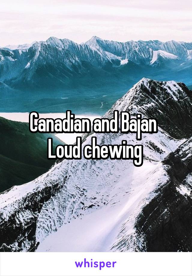 Canadian and Bajan  
Loud chewing 