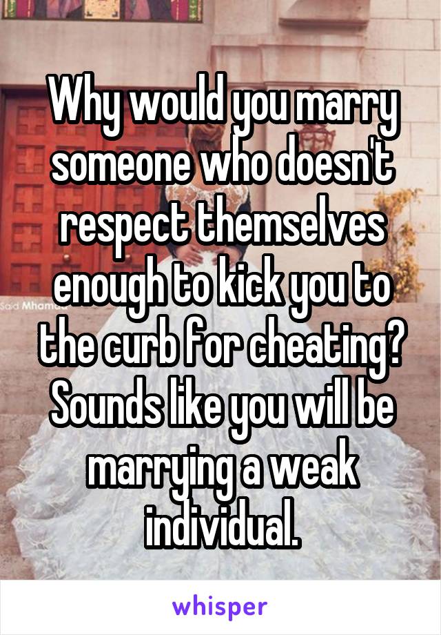 Why would you marry someone who doesn't respect themselves enough to kick you to the curb for cheating? Sounds like you will be marrying a weak individual.