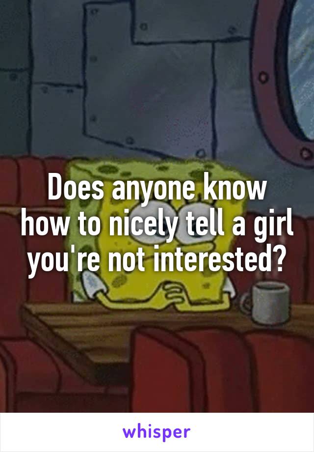 Does anyone know how to nicely tell a girl you're not interested?